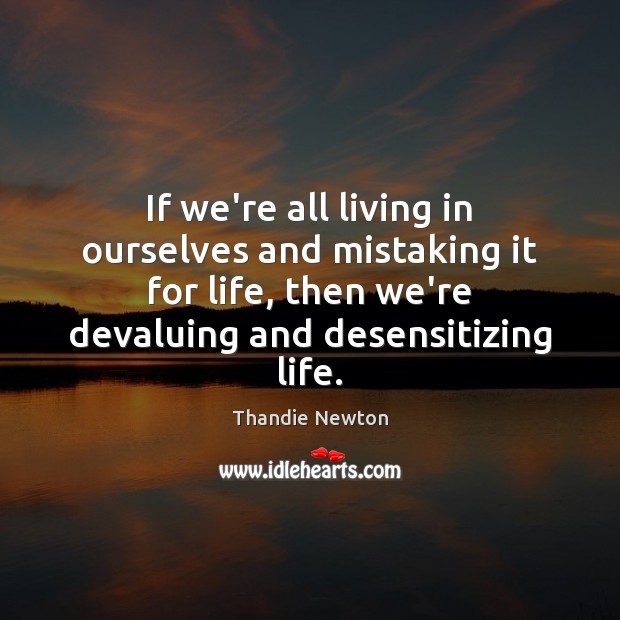 If we’re all living in ourselves and mistaking it for life, then 