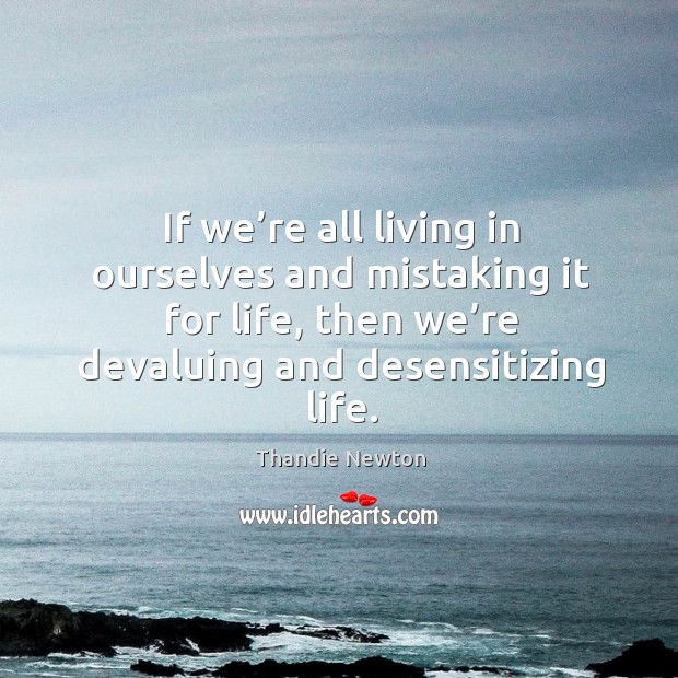 If we’re all living in ourselves and mistaking it for life, then we’re devaluing and desensitizing life. Thandie Newton Picture Quote