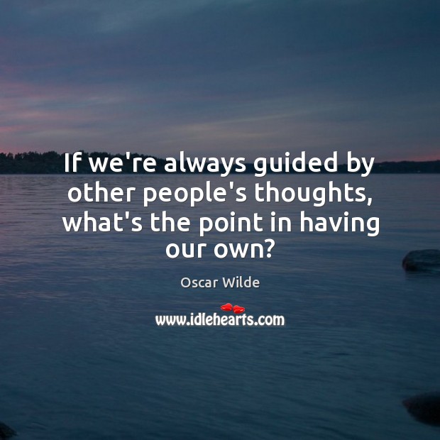 If we’re always guided by other people’s thoughts, what’s the point in having our own? Oscar Wilde Picture Quote