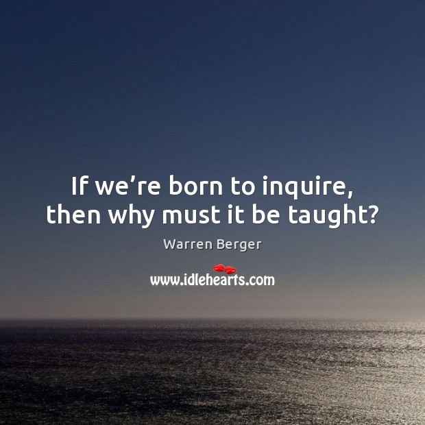 If we’re born to inquire, then why must it be taught? Warren Berger Picture Quote