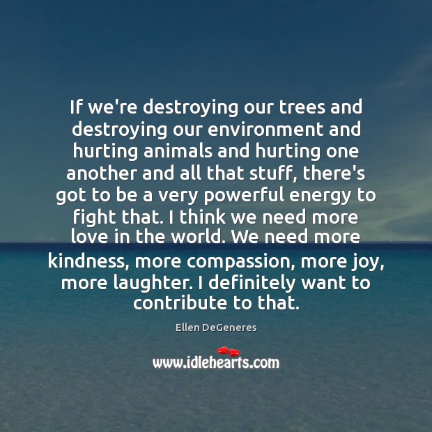 If we’re destroying our trees and destroying our environment and hurting animals Ellen DeGeneres Picture Quote