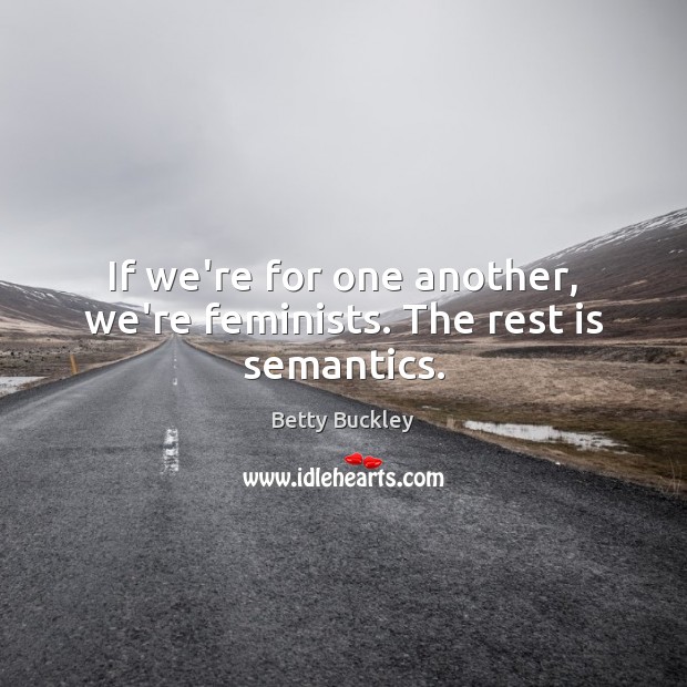 If we’re for one another, we’re feminists. The rest is semantics. Betty Buckley Picture Quote