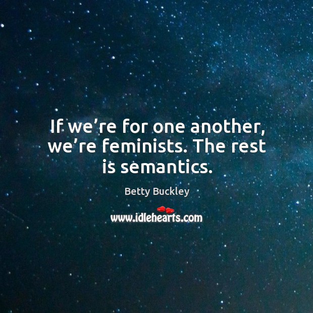 If we’re for one another, we’re feminists. The rest is semantics. Image