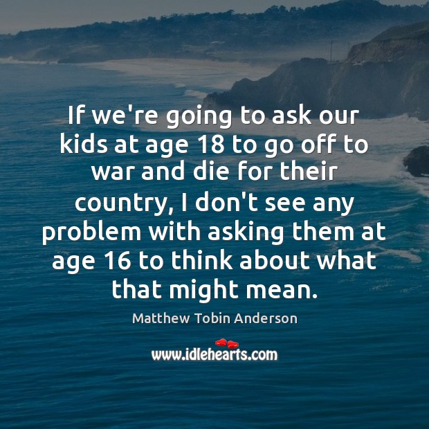 If we’re going to ask our kids at age 18 to go off Matthew Tobin Anderson Picture Quote