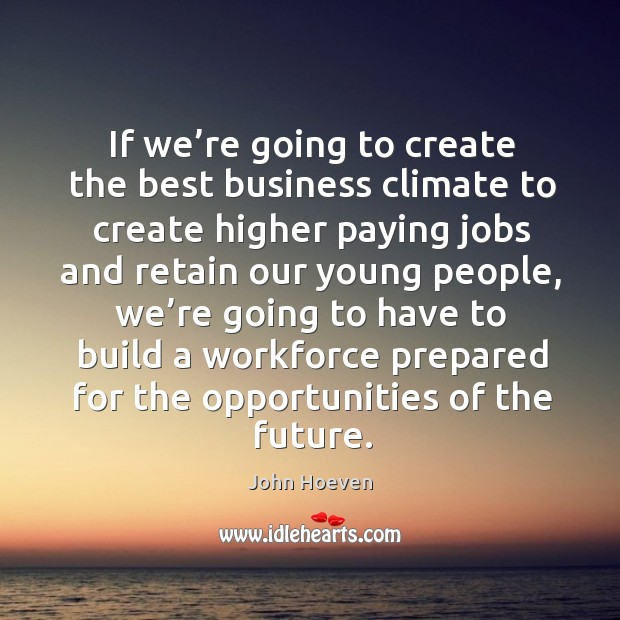 If we’re going to create the best business climate to create higher paying jobs and retain our young people John Hoeven Picture Quote