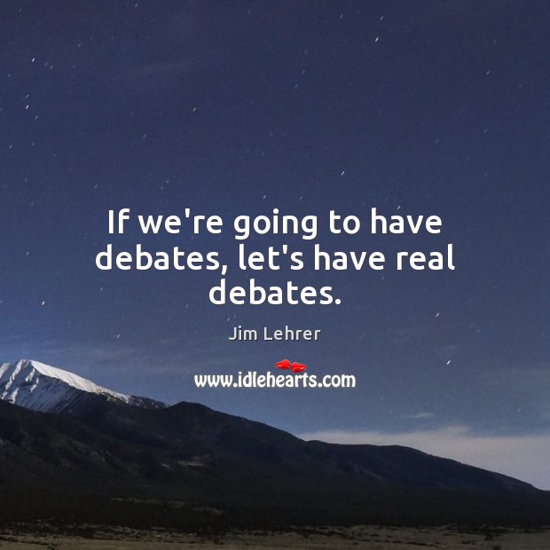 If we’re going to have debates, let’s have real debates. Jim Lehrer Picture Quote