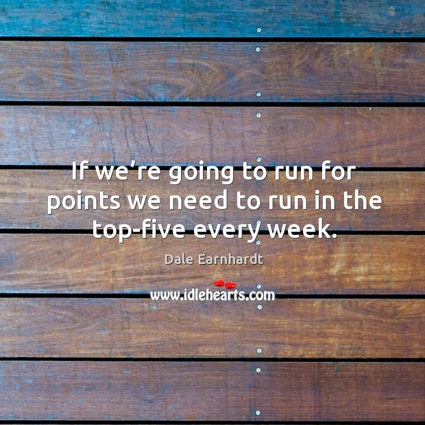 If we’re going to run for points we need to run in the top-five every week. Dale Earnhardt Picture Quote