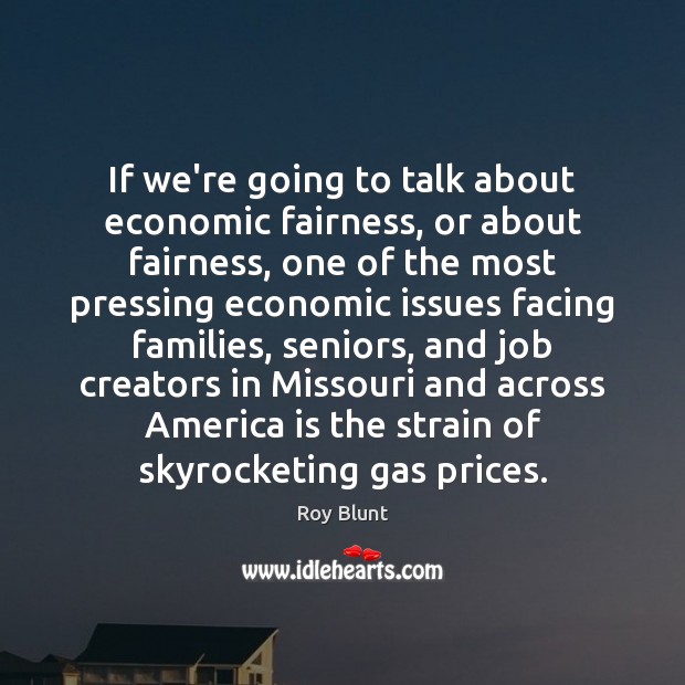 If we’re going to talk about economic fairness, or about fairness, one Roy Blunt Picture Quote