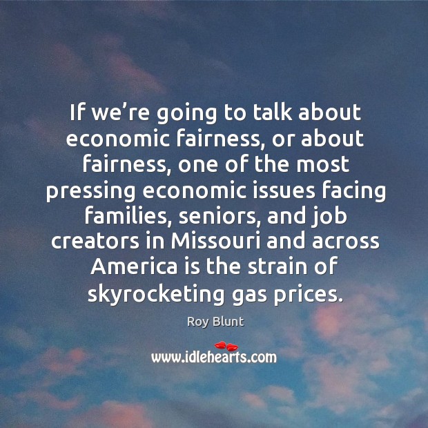 If we’re going to talk about economic fairness, or about fairness Roy Blunt Picture Quote