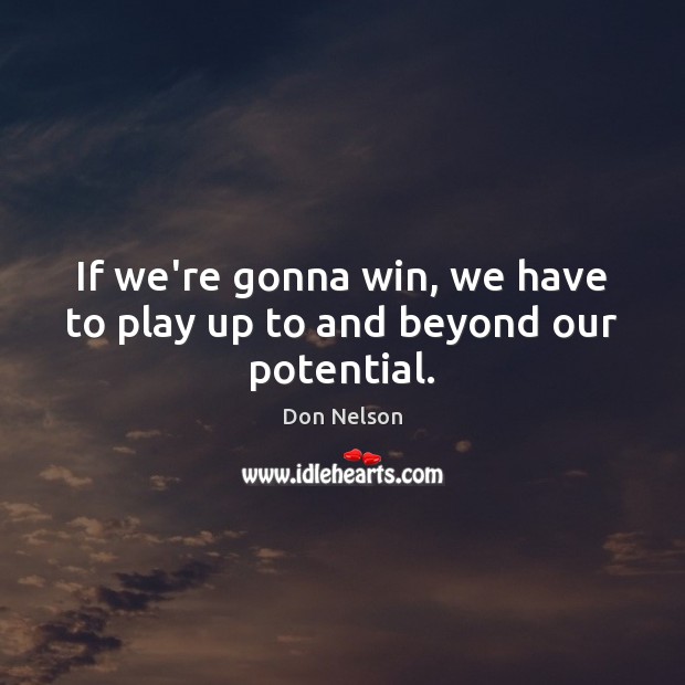 If we’re gonna win, we have to play up to and beyond our potential. Don Nelson Picture Quote