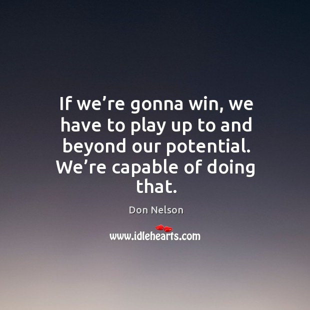 If we’re gonna win, we have to play up to and beyond our potential. We’re capable of doing that. Don Nelson Picture Quote