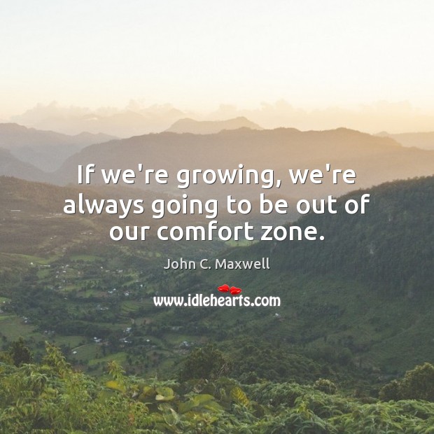 If we’re growing, we’re always going to be out of our comfort zone. John C. Maxwell Picture Quote