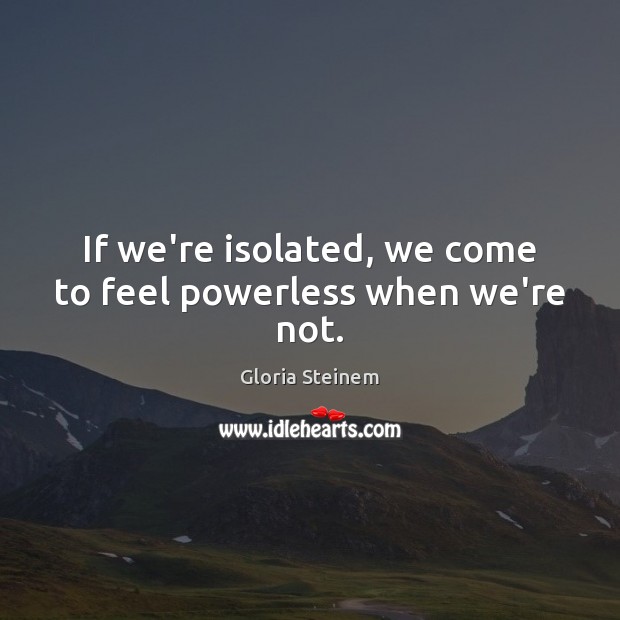 If we’re isolated, we come to feel powerless when we’re not. Image