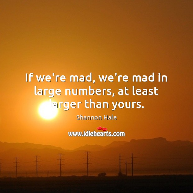 If we’re mad, we’re mad in large numbers, at least larger than yours. Shannon Hale Picture Quote