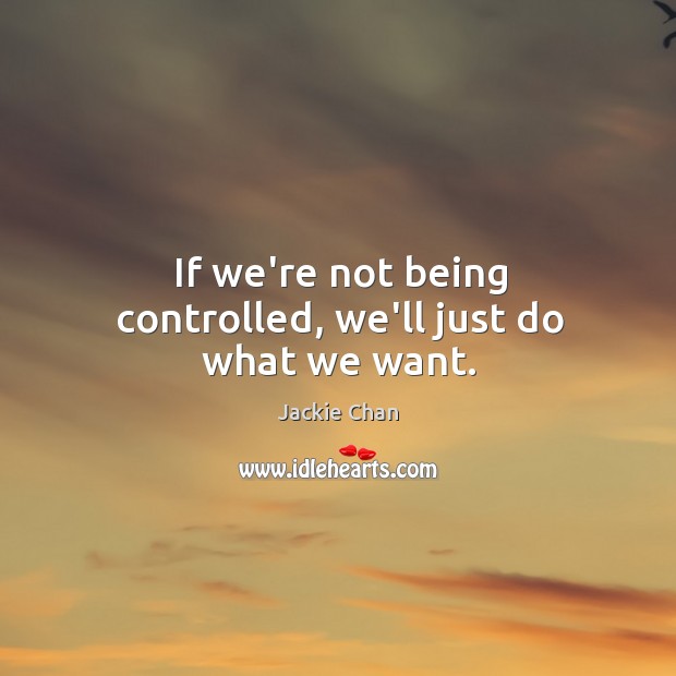If we’re not being controlled, we’ll just do what we want. Jackie Chan Picture Quote