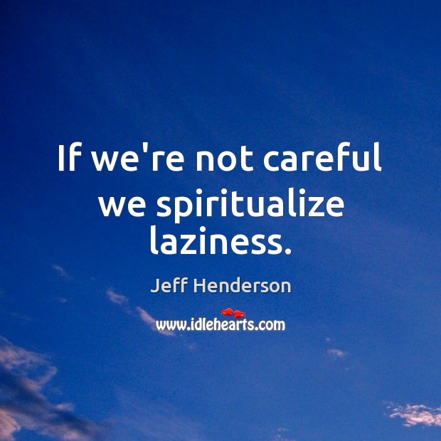 If we’re not careful we spiritualize laziness. Jeff Henderson Picture Quote