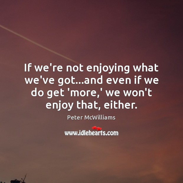 If we’re not enjoying what we’ve got…and even if we do Image