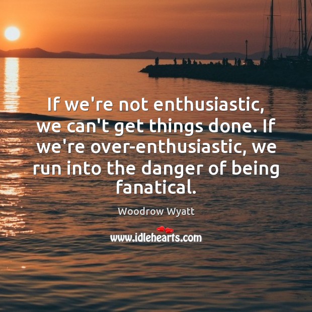 If we’re not enthusiastic, we can’t get things done. If we’re over-enthusiastic, Woodrow Wyatt Picture Quote