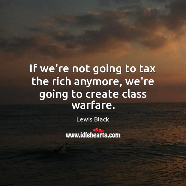 If we’re not going to tax the rich anymore, we’re going to create class warfare. Image