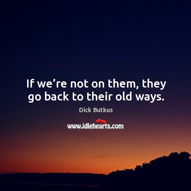 If we’re not on them, they go back to their old ways. Dick Butkus Picture Quote