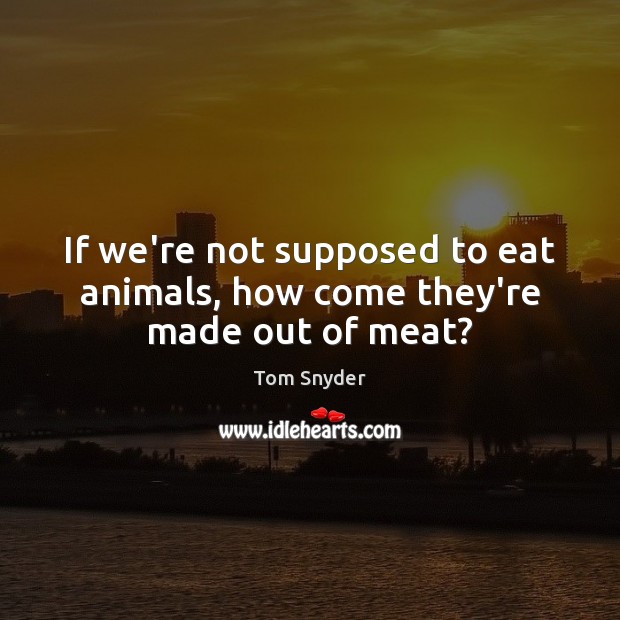 If we’re not supposed to eat animals, how come they’re made out of meat? Tom Snyder Picture Quote