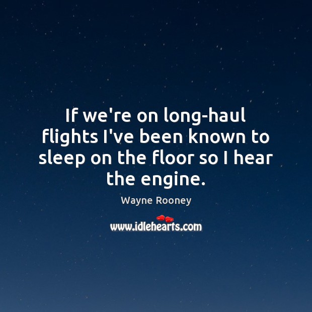 If we’re on long-haul flights I’ve been known to sleep on the floor so I hear the engine. Wayne Rooney Picture Quote