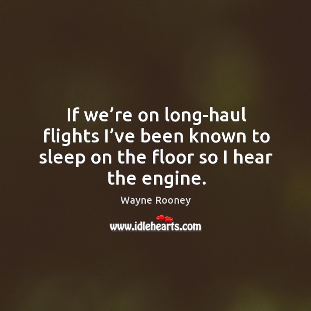 If we’re on long-haul flights I’ve been known to sleep on the floor so I hear the engine. Wayne Rooney Picture Quote