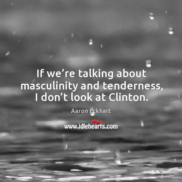 If we’re talking about masculinity and tenderness, I don’t look at clinton. Aaron Eckhart Picture Quote