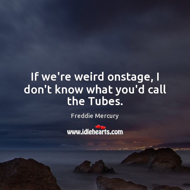 If we’re weird onstage, I don’t know what you’d call the Tubes. Freddie Mercury Picture Quote