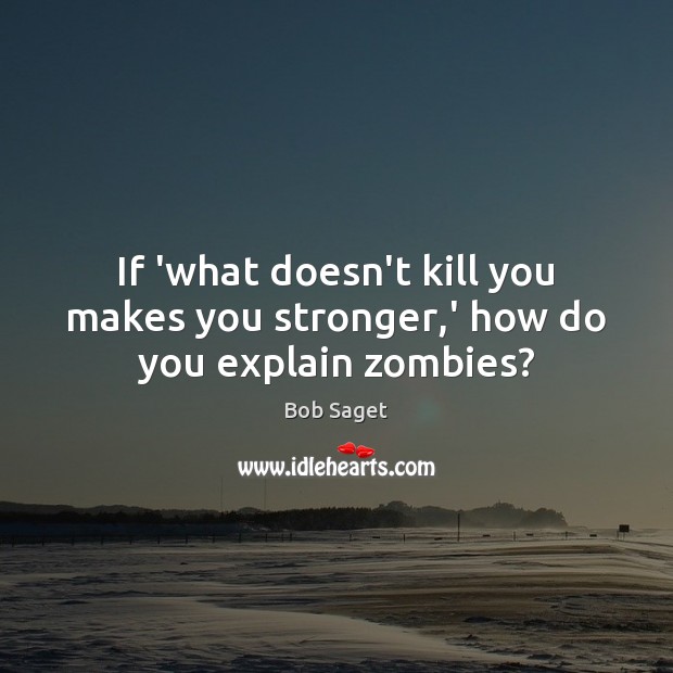 If ‘what doesn’t kill you makes you stronger,’ how do you explain zombies? Image