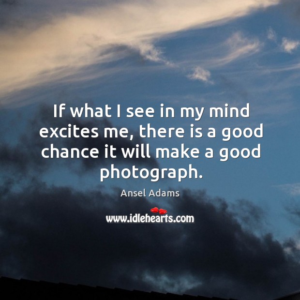 If what I see in my mind excites me, there is a Ansel Adams Picture Quote