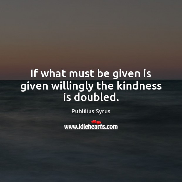 If what must be given is given willingly the kindness is doubled. Image