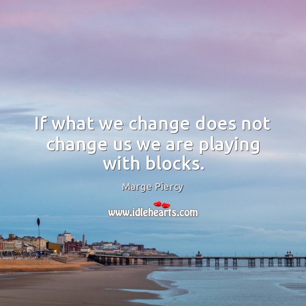 If what we change does not change us we are playing with blocks. Image