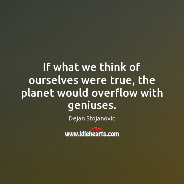 If what we think of ourselves were true, the planet would overflow with geniuses. Dejan Stojanovic Picture Quote