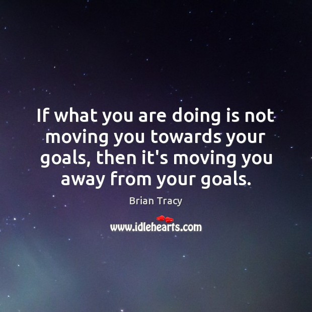 If what you are doing is not moving you towards your goals, Brian Tracy Picture Quote