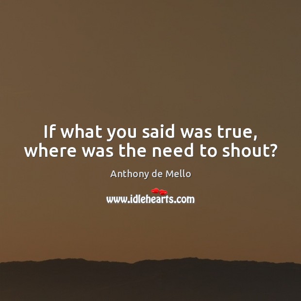 If what you said was true, where was the need to shout? Anthony de Mello Picture Quote