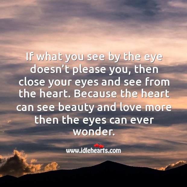 If what you see by the eye doesn’t please you, then close your eyes and see from the heart. Image