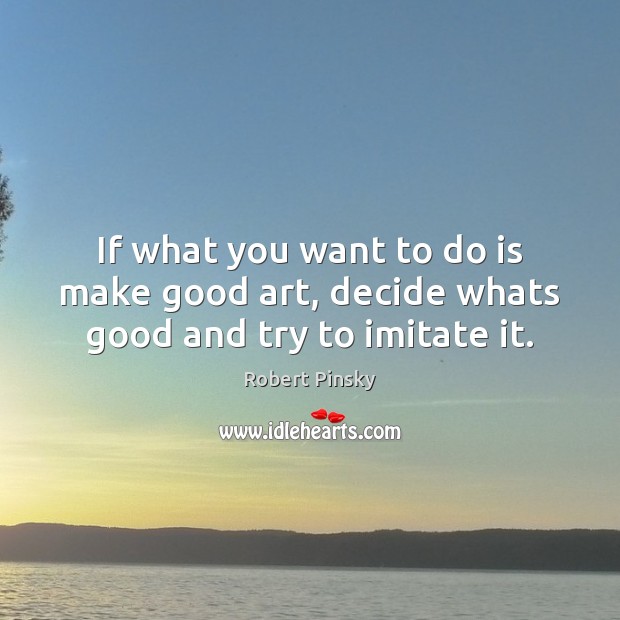 If what you want to do is make good art, decide whats good and try to imitate it. Robert Pinsky Picture Quote