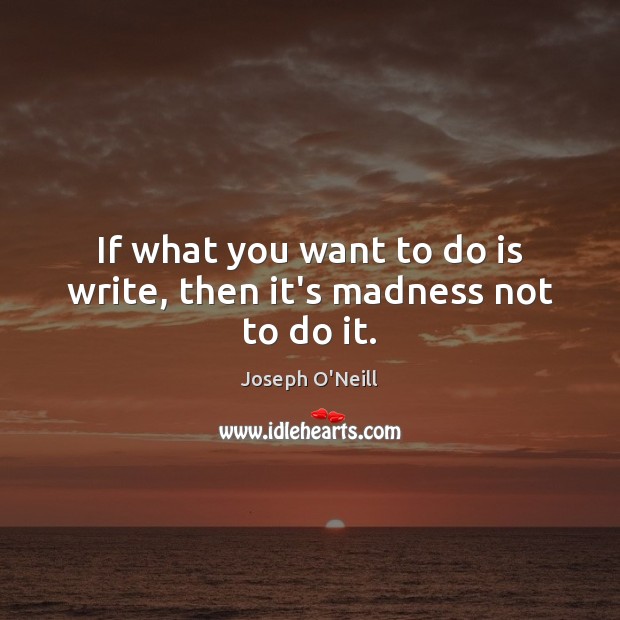 If what you want to do is write, then it’s madness not to do it. Joseph O’Neill Picture Quote