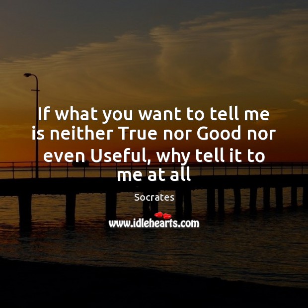If what you want to tell me is neither True nor Good Socrates Picture Quote
