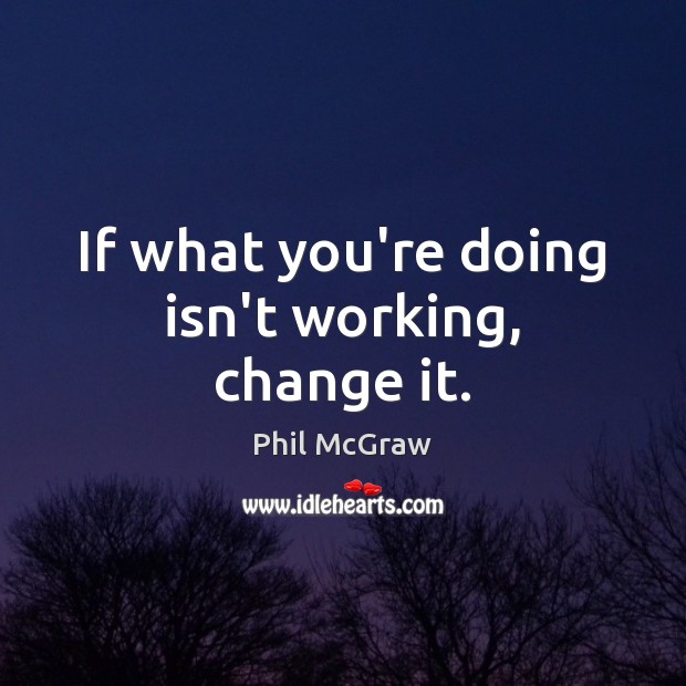 If what you’re doing isn’t working, change it. Phil McGraw Picture Quote