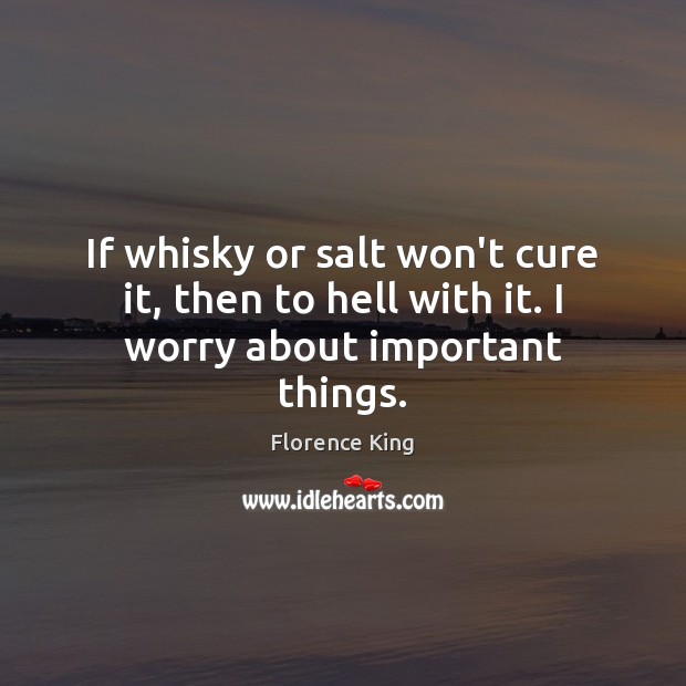 If whisky or salt won’t cure it, then to hell with it. I worry about important things. Florence King Picture Quote