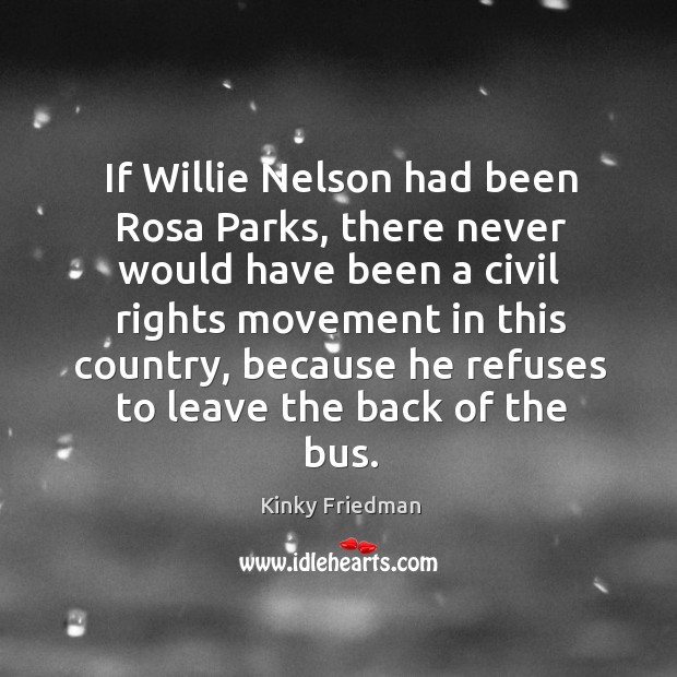 If willie nelson had been rosa parks, there never would have been a civil rights movement in this country Kinky Friedman Picture Quote