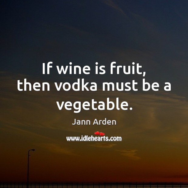 If wine is fruit, then vodka must be a vegetable. Jann Arden Picture Quote