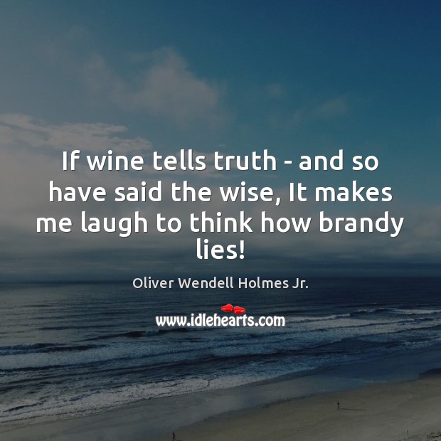 If wine tells truth – and so have said the wise, It Oliver Wendell Holmes Jr. Picture Quote