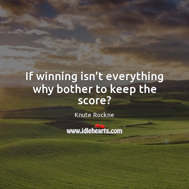 If winning isn’t everything why bother to keep the score? Knute Rockne Picture Quote
