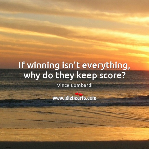 If winning isn’t everything, why do they keep score? Vince Lombardi Picture Quote