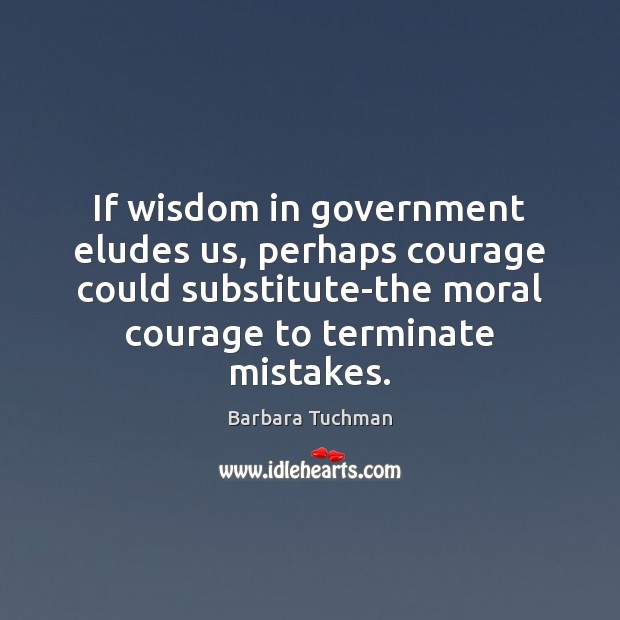 If wisdom in government eludes us, perhaps courage could substitute-the moral courage Barbara Tuchman Picture Quote