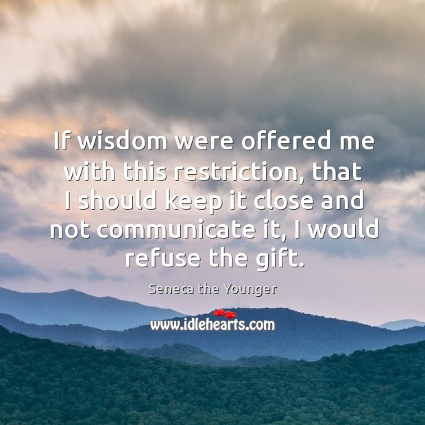 If wisdom were offered me with this restriction, that I should keep it close and not communicate it, I would refuse the gift. Seneca the Younger Picture Quote