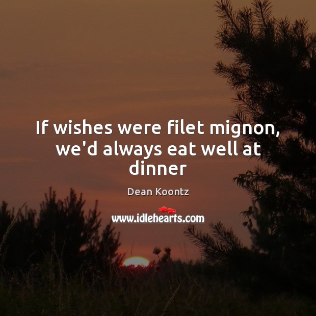 If wishes were filet mignon, we’d always eat well at dinner Dean Koontz Picture Quote